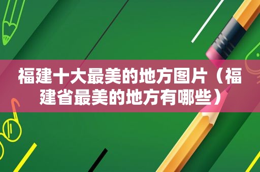 福建十大最美的地方图片（福建省最美的地方有哪些）