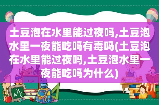 土豆泡在水里能过夜吗,土豆泡水里一夜能吃吗有毒吗(土豆泡在水里能过夜吗,土豆泡水里一夜能吃吗为什么)