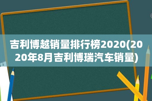 吉利博越销量排行榜2020(2020年8月吉利博瑞汽车销量)