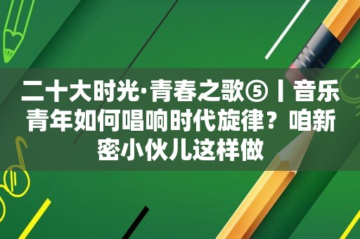 二十大时光·青春之歌⑤丨音乐青年如何唱响时代旋律？咱新密小伙儿这样做