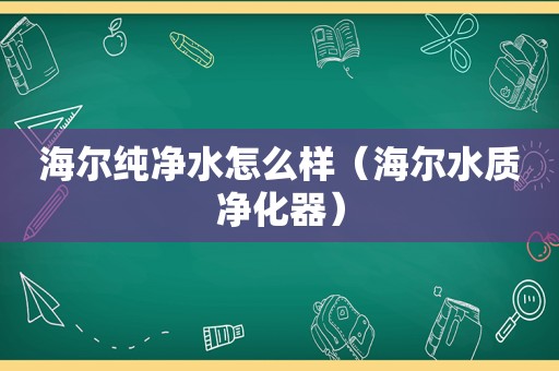 海尔纯净水怎么样（海尔水质净化器）