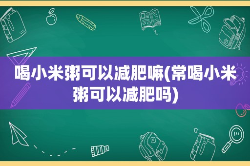 喝小米粥可以减肥嘛(常喝小米粥可以减肥吗)