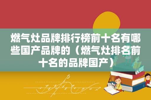 燃气灶品牌排行榜前十名有哪些国产品牌的（燃气灶排名前十名的品牌国产）