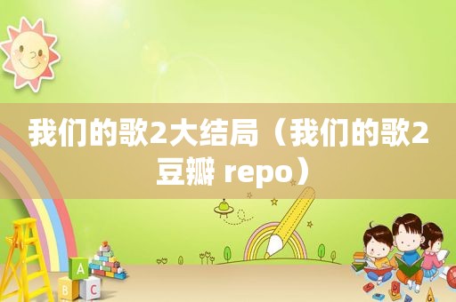 我们的歌2大结局（我们的歌2 豆瓣 repo）