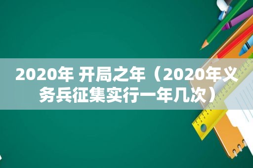 2020年 开局之年（2020年义务兵征集实行一年几次）