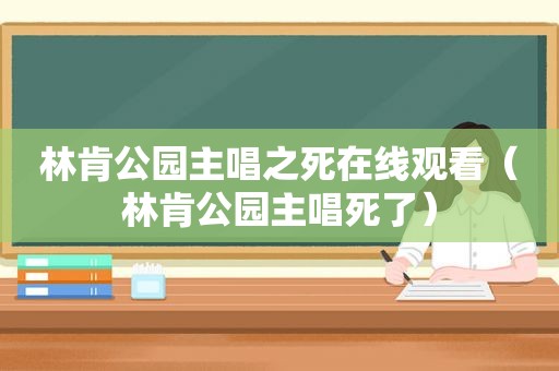 林肯公园主唱之死在线观看（林肯公园主唱死了）