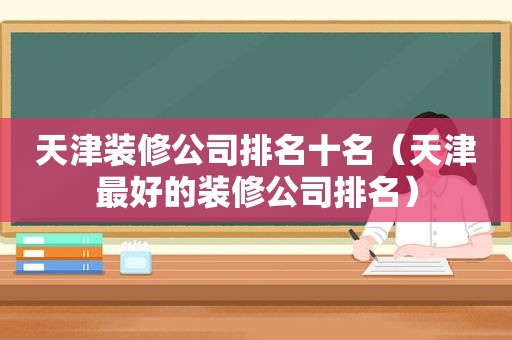 天津装修公司排名十名（天津最好的装修公司排名）