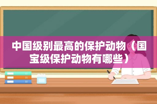 中国级别最高的保护动物（国宝级保护动物有哪些）