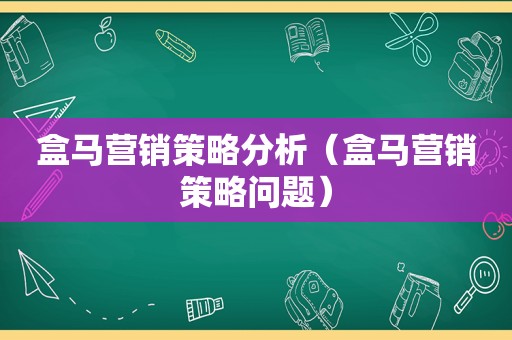 盒马营销策略分析（盒马营销策略问题）