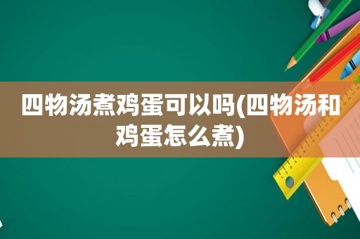 四物汤煮鸡蛋可以吗(四物汤和鸡蛋怎么煮)