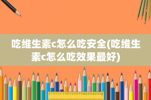 吃维生素c怎么吃安全(吃维生素c怎么吃效果最好)