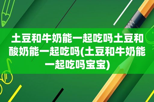 土豆和牛奶能一起吃吗土豆和酸奶能一起吃吗(土豆和牛奶能一起吃吗宝宝)