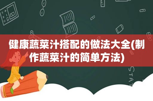 健康蔬菜汁搭配的做法大全(制作蔬菜汁的简单方法)