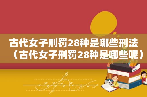 古代女子刑罚28种是哪些刑法（古代女子刑罚28种是哪些呢）