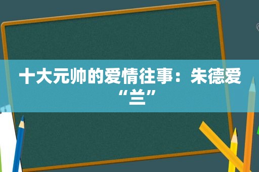 十大元帅的爱情往事：朱德爱“兰”