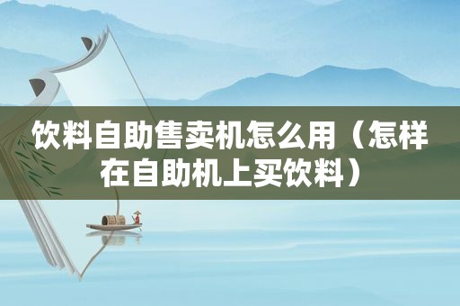 饮料自助售卖机怎么用（怎样在自助机上买饮料）