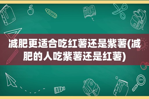 减肥更适合吃红薯还是紫薯(减肥的人吃紫薯还是红薯)