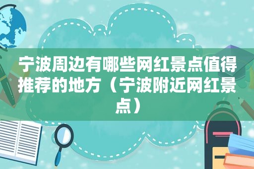 宁波周边有哪些网红景点值得推荐的地方（宁波附近网红景点）