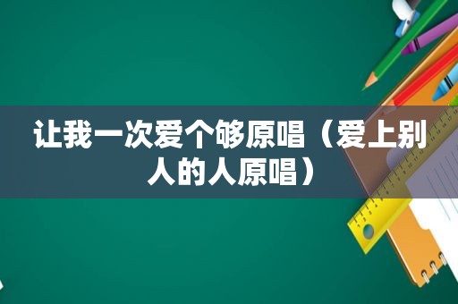 让我一次爱个够原唱（爱上别人的人原唱）