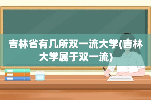 吉林省有几所双一流大学(吉林大学属于双一流)