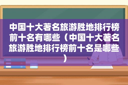 中国十大著名旅游胜地排行榜前十名有哪些（中国十大著名旅游胜地排行榜前十名是哪些）