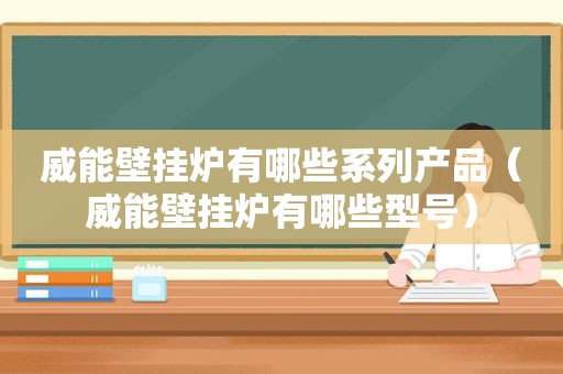 威能壁挂炉有哪些系列产品（威能壁挂炉有哪些型号）