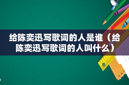 给陈奕迅写歌词的人是谁（给陈奕迅写歌词的人叫什么）