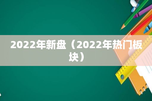 2022年新盘（2022年热门板块）