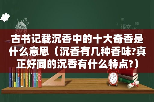 古书记载沉香中的十大奇香是什么意思（沉香有几种香味?真正好闻的沉香有什么特点?）