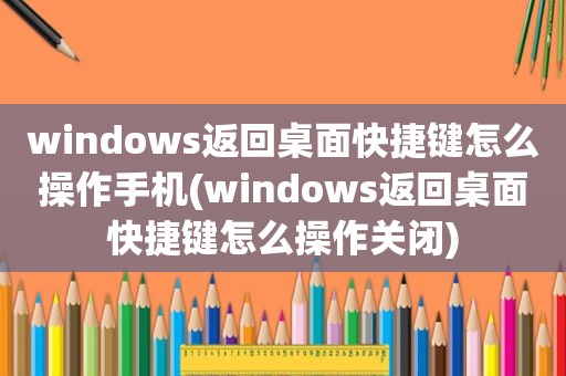 windows返回桌面快捷键怎么操作手机(windows返回桌面快捷键怎么操作关闭)