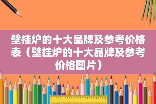 壁挂炉的十大品牌及参考价格表（壁挂炉的十大品牌及参考价格图片）