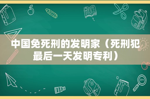 中国免死刑的发明家（死刑犯最后一天发明专利）