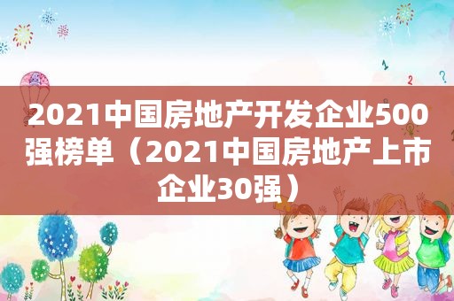 2021中国房地产开发企业500强榜单（2021中国房地产上市企业30强）