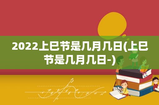 2022上巳节是几月几日(上巳节是几月几日-)