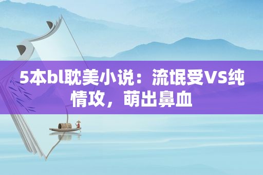 5本bl *** 小说：流氓受VS纯情攻，萌出鼻血