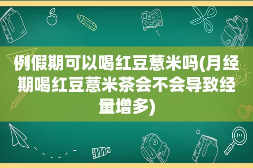 例假期可以喝红豆薏米吗(月经期喝红豆薏米茶会不会导致经量增多)