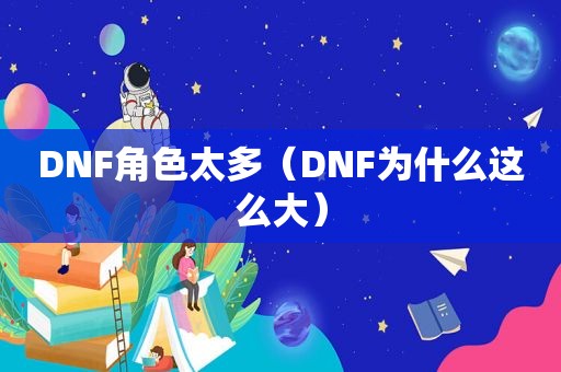 DNF角色太多（DNF为什么这么大）