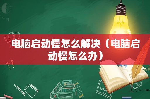 电脑启动慢怎么解决（电脑启动慢怎么办）