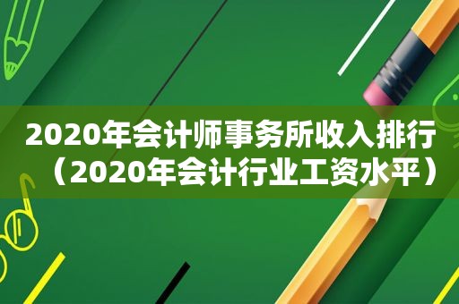 2020年会计师事务所收入排行（2020年会计行业工资水平）