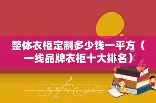 整体衣柜定制多少钱一平方（一线品牌衣柜十大排名）