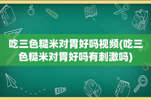 吃三色糙米对胃好吗视频(吃三色糙米对胃好吗有 *** 吗)