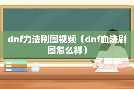 dnf力法刷图视频（dnf血法刷图怎么样）