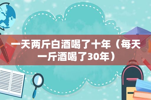 一天两斤白酒喝了十年（每天一斤酒喝了30年）