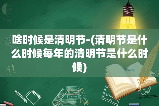 啥时候是清明节-(清明节是什么时候每年的清明节是什么时候)