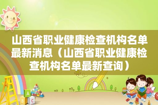 山西省职业健康检查机构名单最新消息（山西省职业健康检查机构名单最新查询）