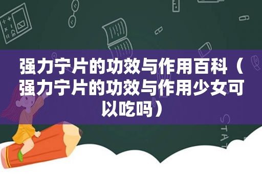 强力宁片的功效与作用百科（强力宁片的功效与作用少女可以吃吗）