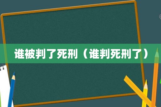 谁被判了死刑（谁判死刑了）