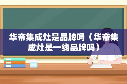 华帝集成灶是品牌吗（华帝集成灶是一线品牌吗）