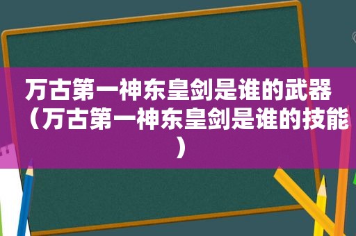 万古第一神东皇剑是谁的武器（万古第一神东皇剑是谁的技能）