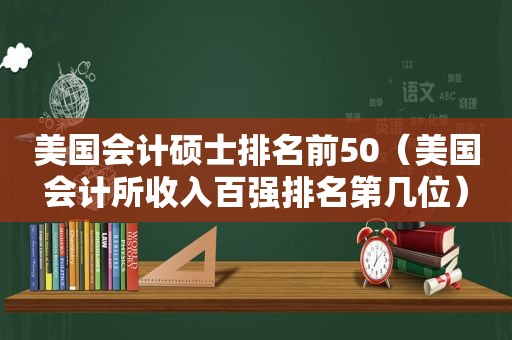 美国会计硕士排名前50（美国会计所收入百强排名第几位）